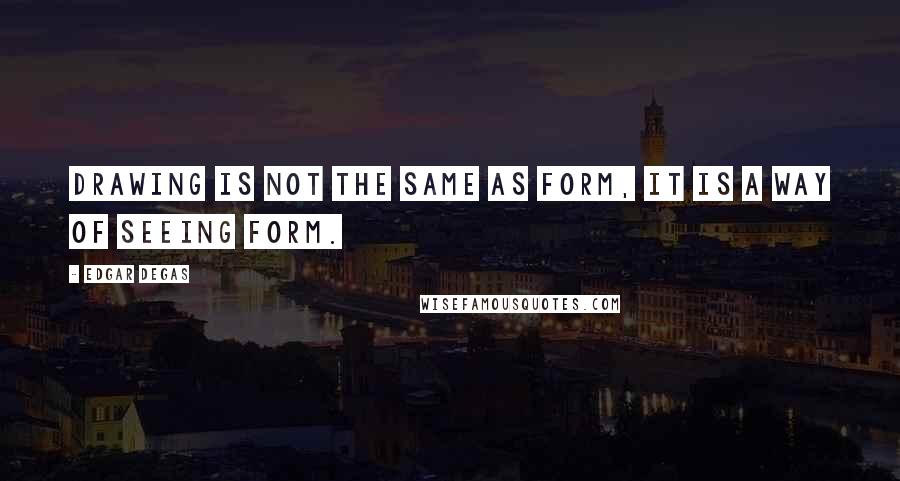 Edgar Degas Quotes: Drawing is not the same as form, it is a way of seeing form.