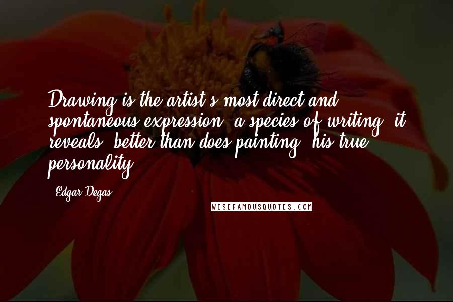 Edgar Degas Quotes: Drawing is the artist's most direct and spontaneous expression, a species of writing: it reveals, better than does painting, his true personality.