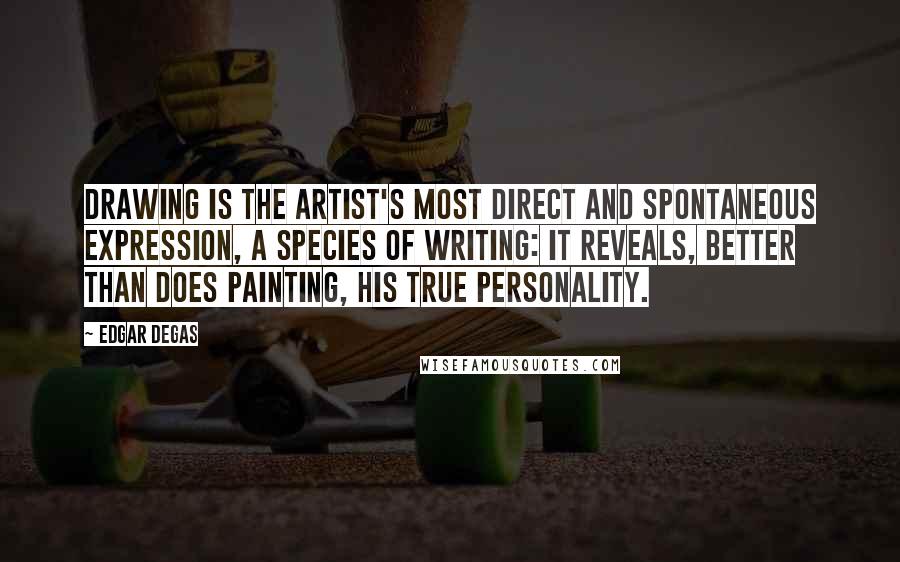 Edgar Degas Quotes: Drawing is the artist's most direct and spontaneous expression, a species of writing: it reveals, better than does painting, his true personality.