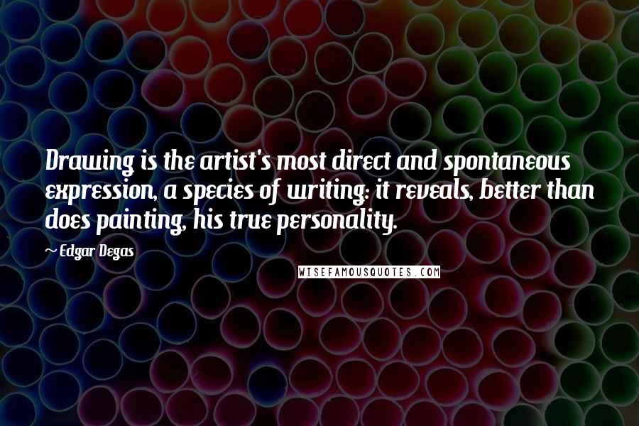 Edgar Degas Quotes: Drawing is the artist's most direct and spontaneous expression, a species of writing: it reveals, better than does painting, his true personality.