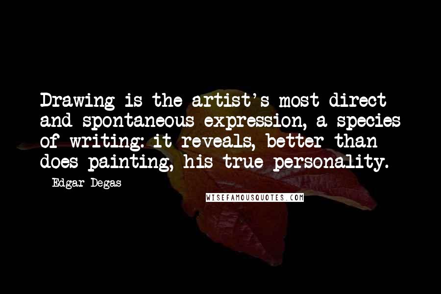 Edgar Degas Quotes: Drawing is the artist's most direct and spontaneous expression, a species of writing: it reveals, better than does painting, his true personality.