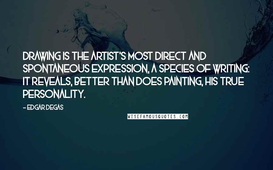 Edgar Degas Quotes: Drawing is the artist's most direct and spontaneous expression, a species of writing: it reveals, better than does painting, his true personality.