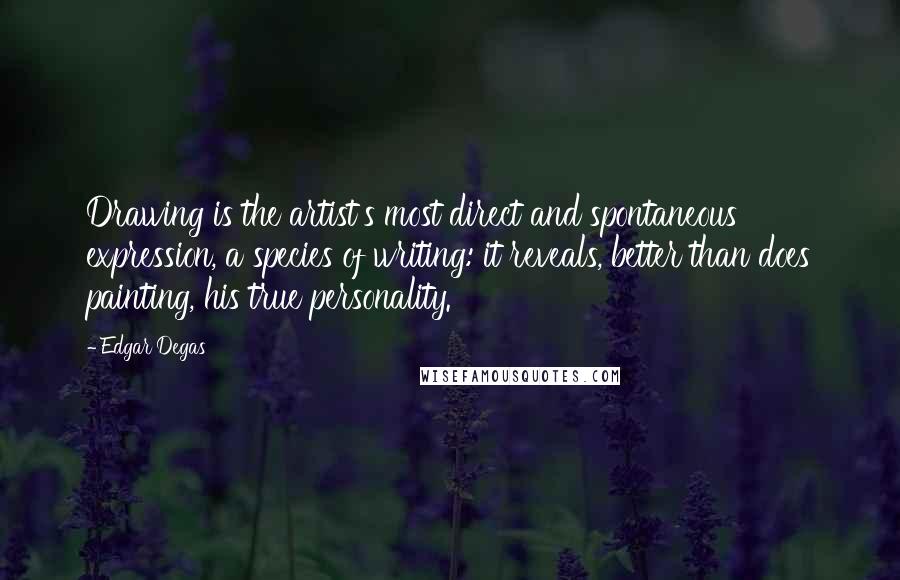 Edgar Degas Quotes: Drawing is the artist's most direct and spontaneous expression, a species of writing: it reveals, better than does painting, his true personality.