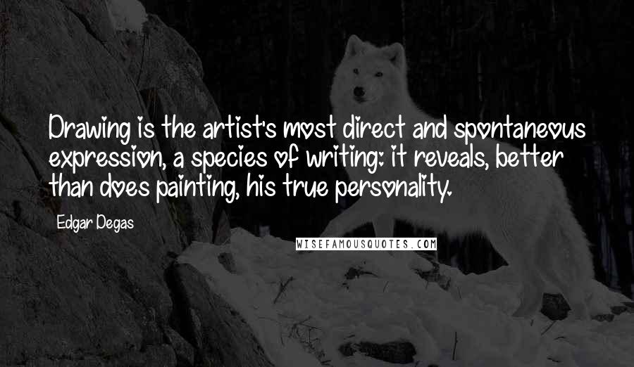 Edgar Degas Quotes: Drawing is the artist's most direct and spontaneous expression, a species of writing: it reveals, better than does painting, his true personality.