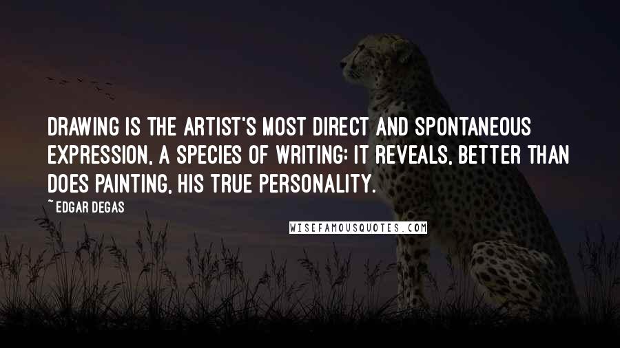 Edgar Degas Quotes: Drawing is the artist's most direct and spontaneous expression, a species of writing: it reveals, better than does painting, his true personality.