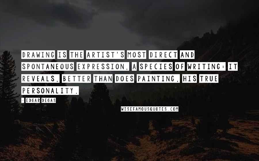 Edgar Degas Quotes: Drawing is the artist's most direct and spontaneous expression, a species of writing: it reveals, better than does painting, his true personality.