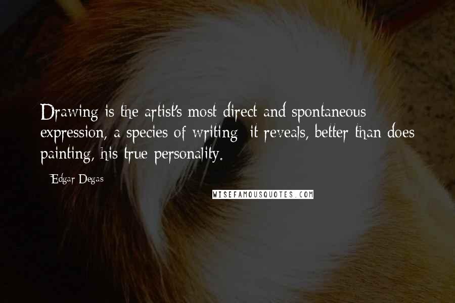 Edgar Degas Quotes: Drawing is the artist's most direct and spontaneous expression, a species of writing: it reveals, better than does painting, his true personality.