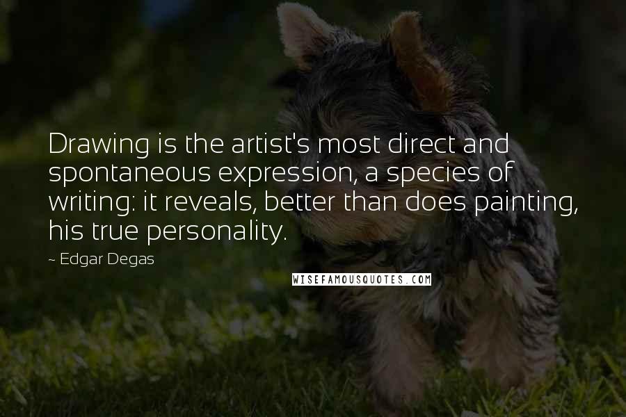 Edgar Degas Quotes: Drawing is the artist's most direct and spontaneous expression, a species of writing: it reveals, better than does painting, his true personality.