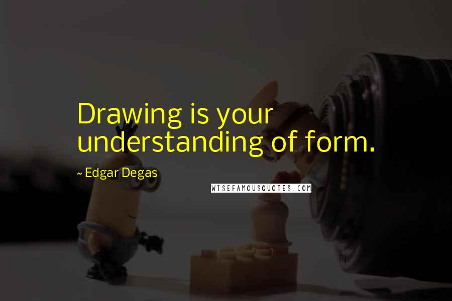 Edgar Degas Quotes: Drawing is your understanding of form.