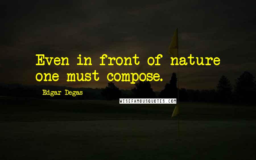 Edgar Degas Quotes: Even in front of nature one must compose.