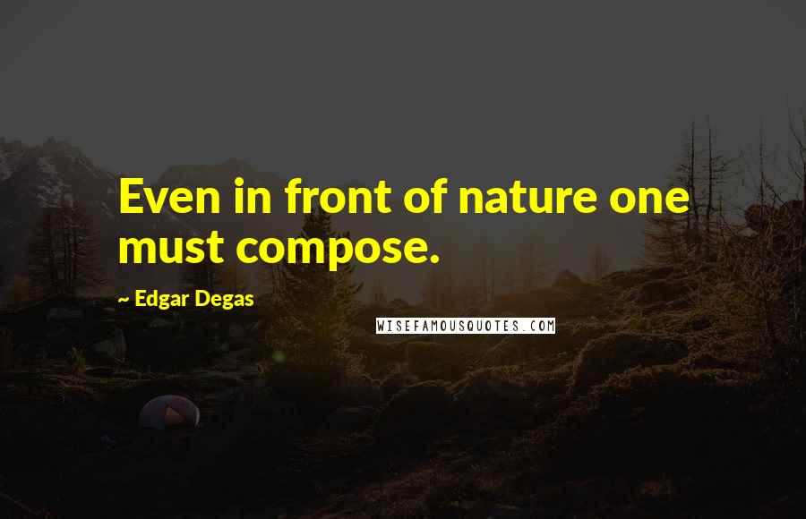 Edgar Degas Quotes: Even in front of nature one must compose.