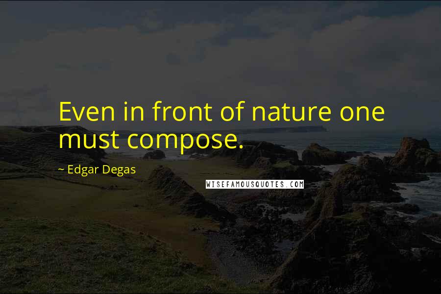 Edgar Degas Quotes: Even in front of nature one must compose.