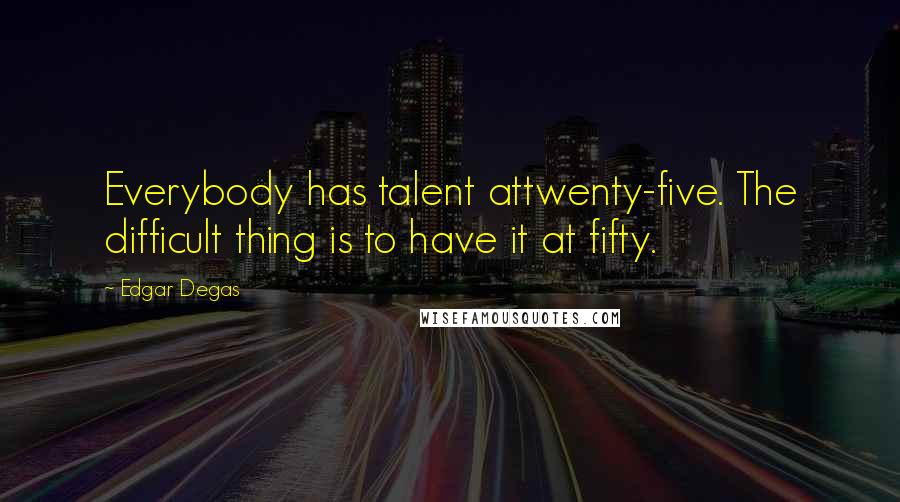 Edgar Degas Quotes: Everybody has talent attwenty-five. The difficult thing is to have it at fifty.