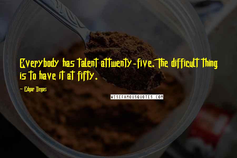 Edgar Degas Quotes: Everybody has talent attwenty-five. The difficult thing is to have it at fifty.