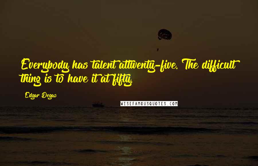 Edgar Degas Quotes: Everybody has talent attwenty-five. The difficult thing is to have it at fifty.