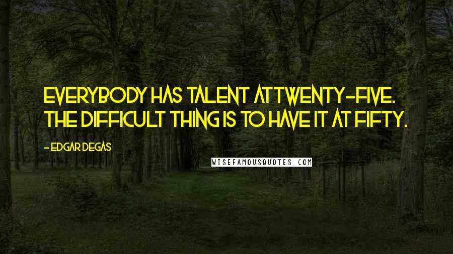 Edgar Degas Quotes: Everybody has talent attwenty-five. The difficult thing is to have it at fifty.