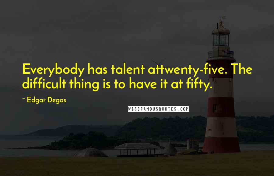 Edgar Degas Quotes: Everybody has talent attwenty-five. The difficult thing is to have it at fifty.