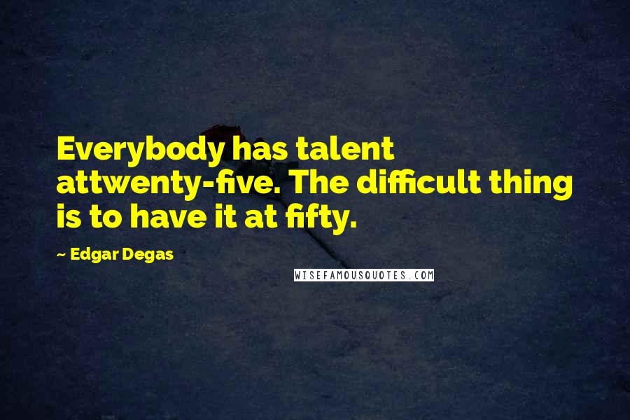 Edgar Degas Quotes: Everybody has talent attwenty-five. The difficult thing is to have it at fifty.