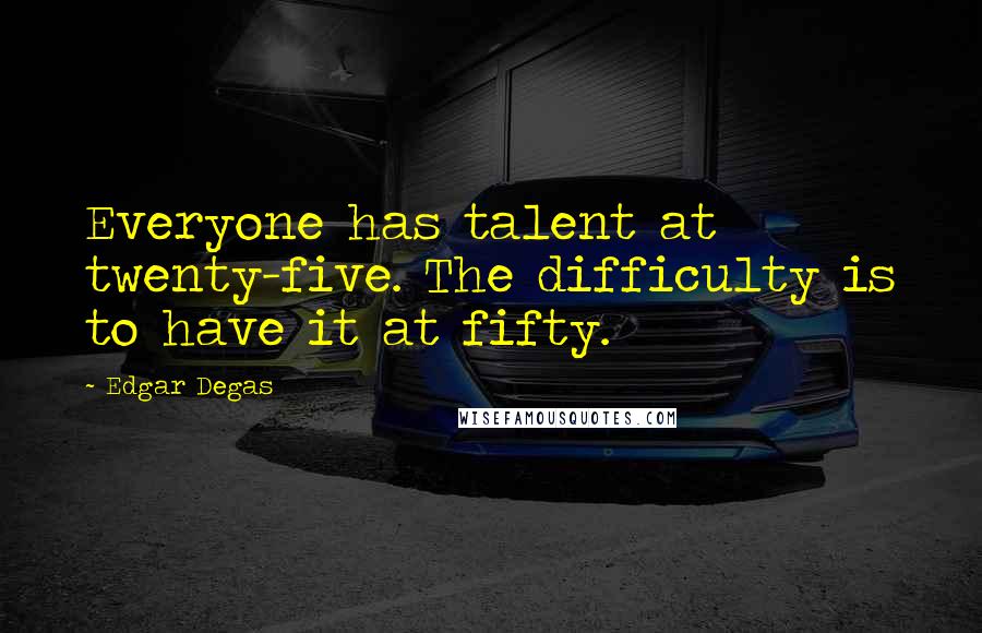 Edgar Degas Quotes: Everyone has talent at twenty-five. The difficulty is to have it at fifty.