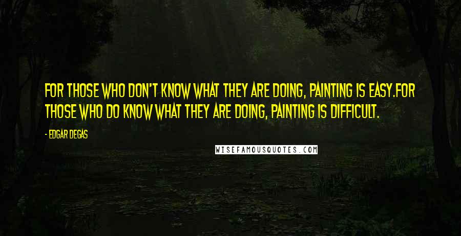 Edgar Degas Quotes: For those who don't know what they are doing, painting is easy.For those who do know what they are doing, painting is difficult.