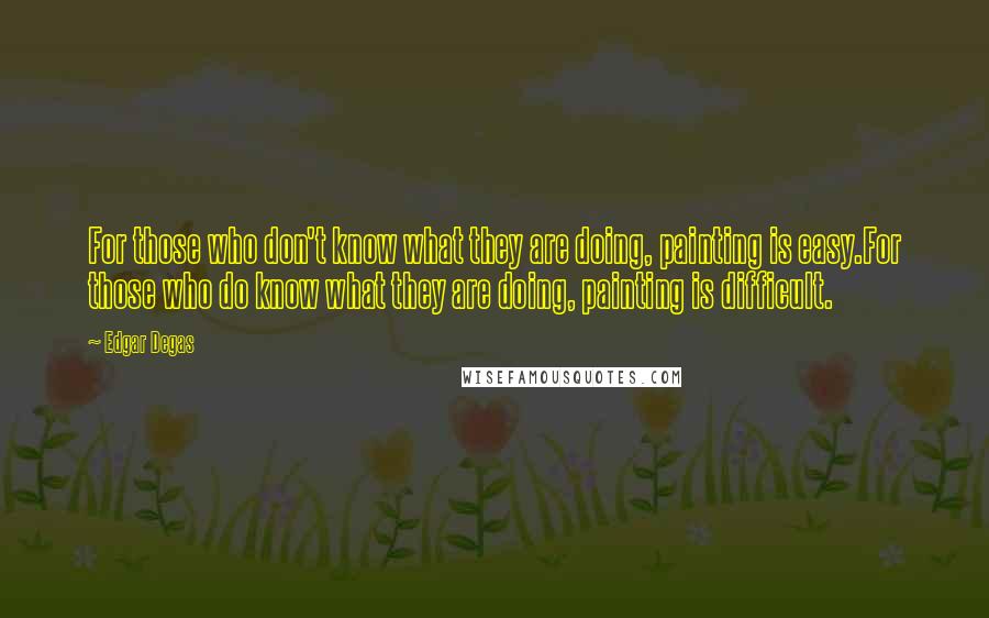 Edgar Degas Quotes: For those who don't know what they are doing, painting is easy.For those who do know what they are doing, painting is difficult.