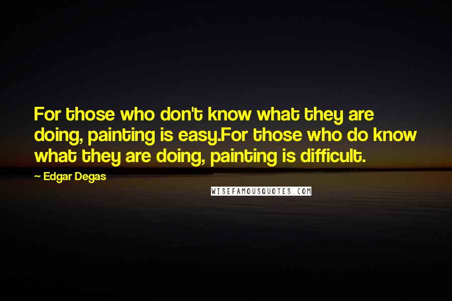 Edgar Degas Quotes: For those who don't know what they are doing, painting is easy.For those who do know what they are doing, painting is difficult.