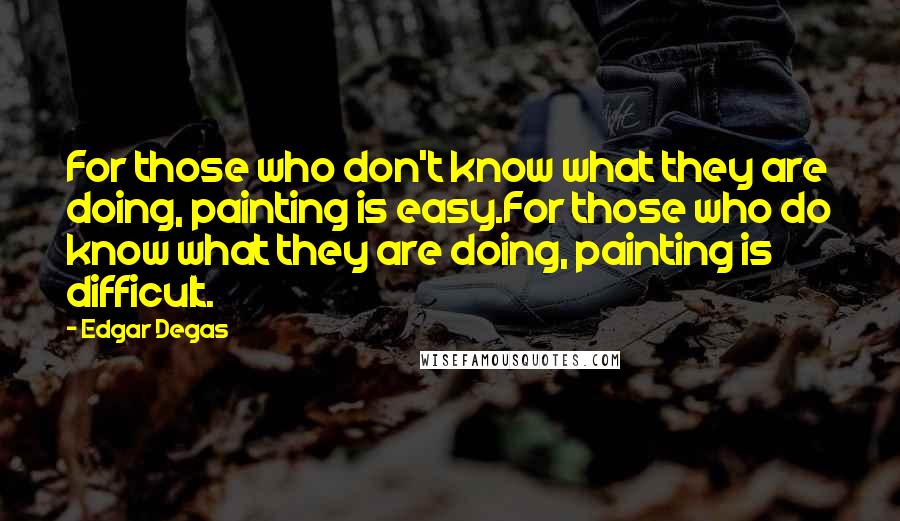 Edgar Degas Quotes: For those who don't know what they are doing, painting is easy.For those who do know what they are doing, painting is difficult.