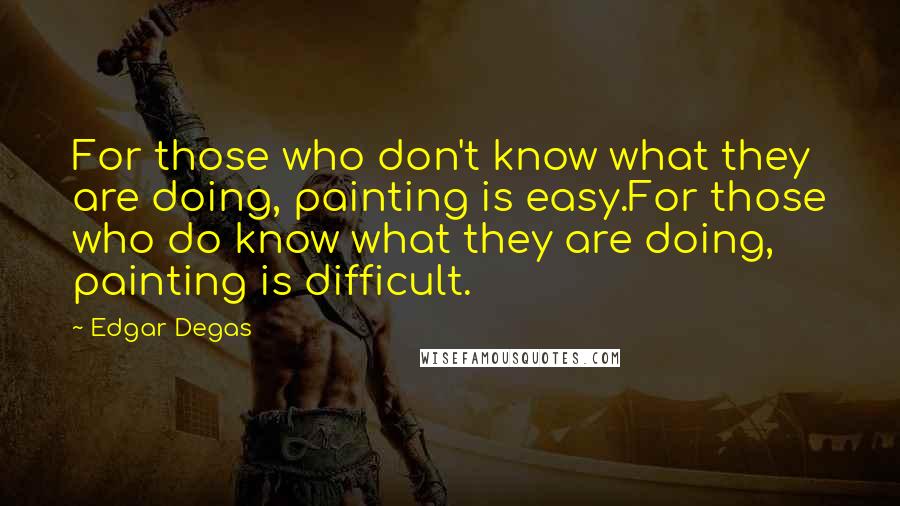 Edgar Degas Quotes: For those who don't know what they are doing, painting is easy.For those who do know what they are doing, painting is difficult.