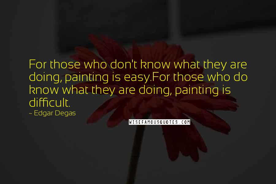 Edgar Degas Quotes: For those who don't know what they are doing, painting is easy.For those who do know what they are doing, painting is difficult.