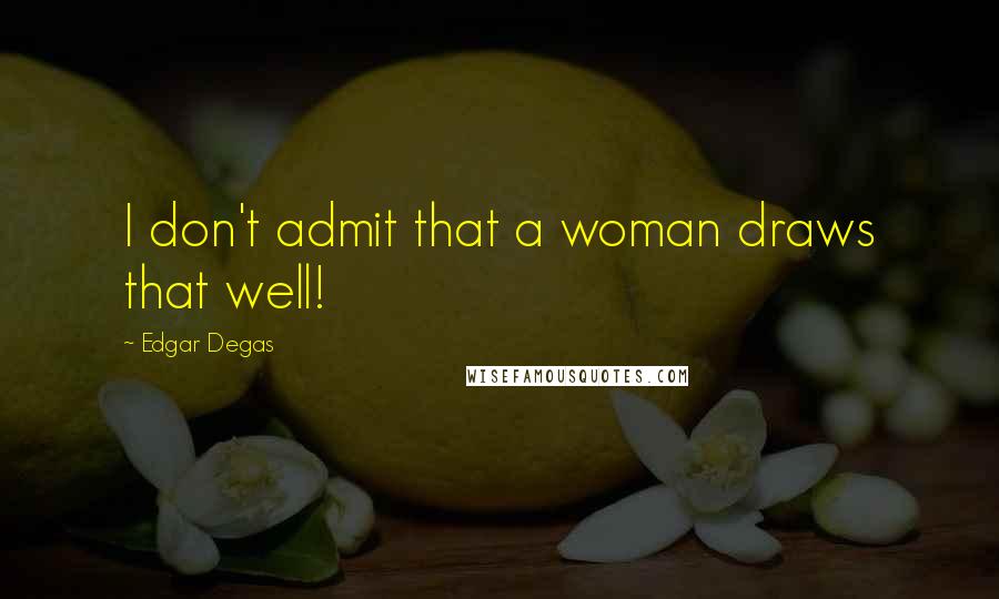 Edgar Degas Quotes: I don't admit that a woman draws that well!