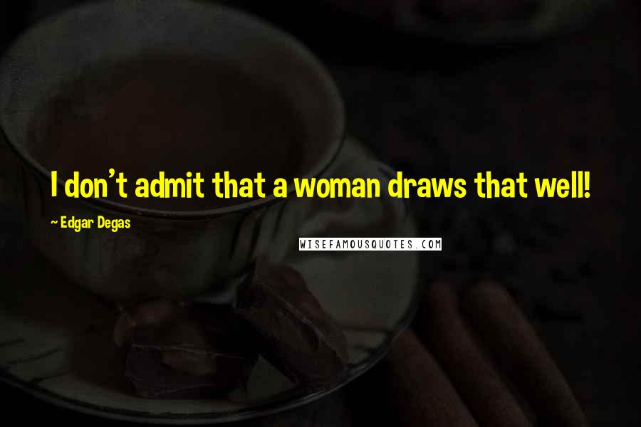 Edgar Degas Quotes: I don't admit that a woman draws that well!