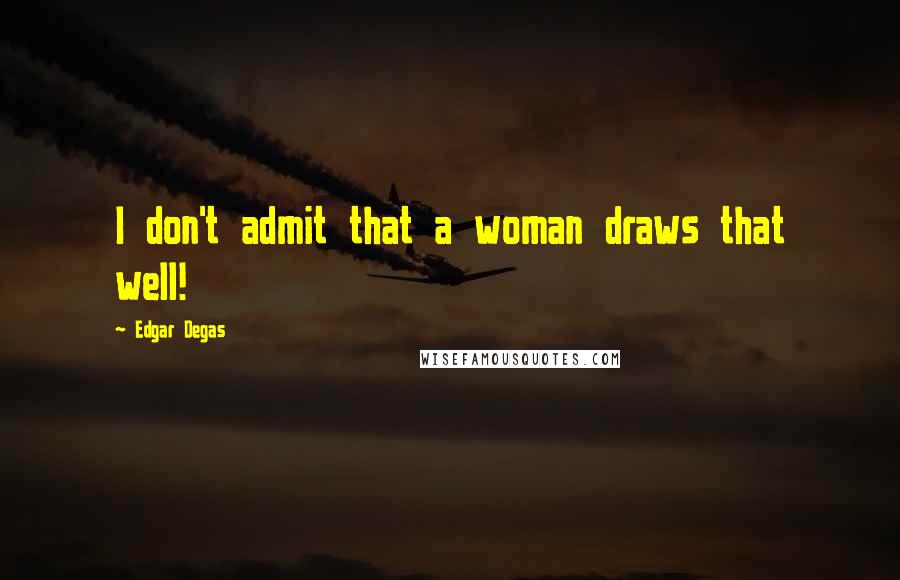 Edgar Degas Quotes: I don't admit that a woman draws that well!
