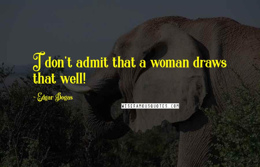 Edgar Degas Quotes: I don't admit that a woman draws that well!