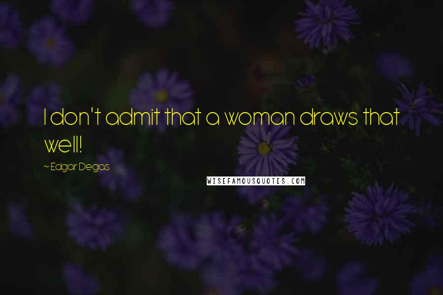 Edgar Degas Quotes: I don't admit that a woman draws that well!