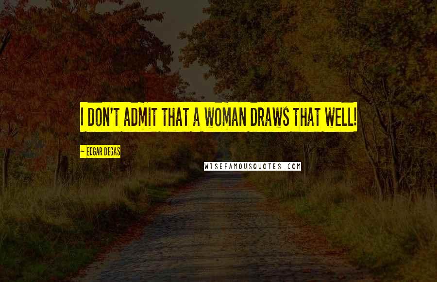Edgar Degas Quotes: I don't admit that a woman draws that well!