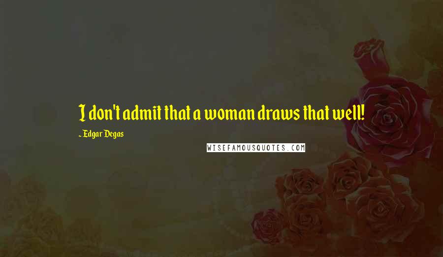 Edgar Degas Quotes: I don't admit that a woman draws that well!