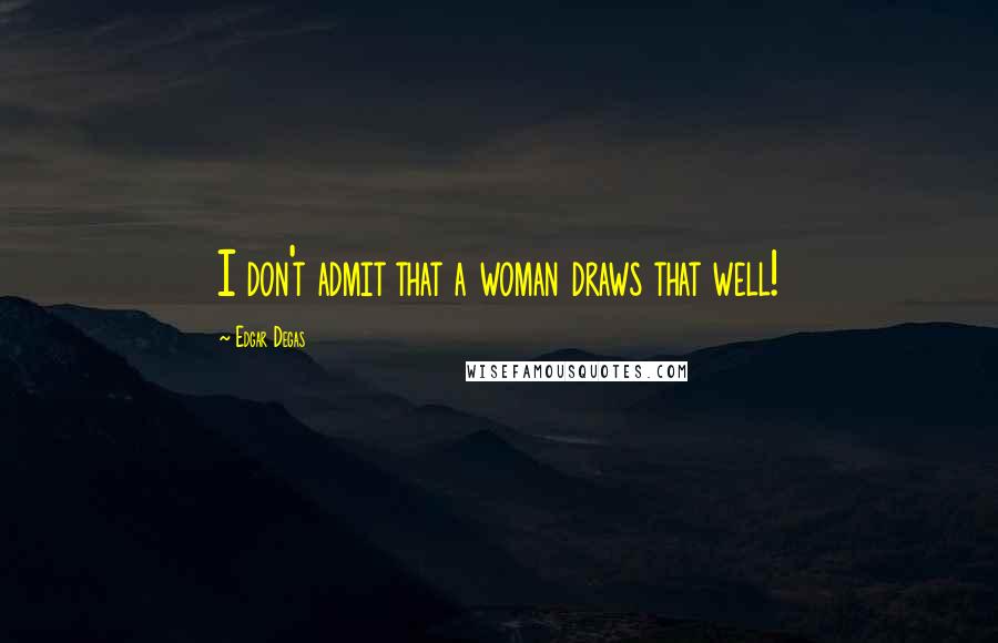 Edgar Degas Quotes: I don't admit that a woman draws that well!