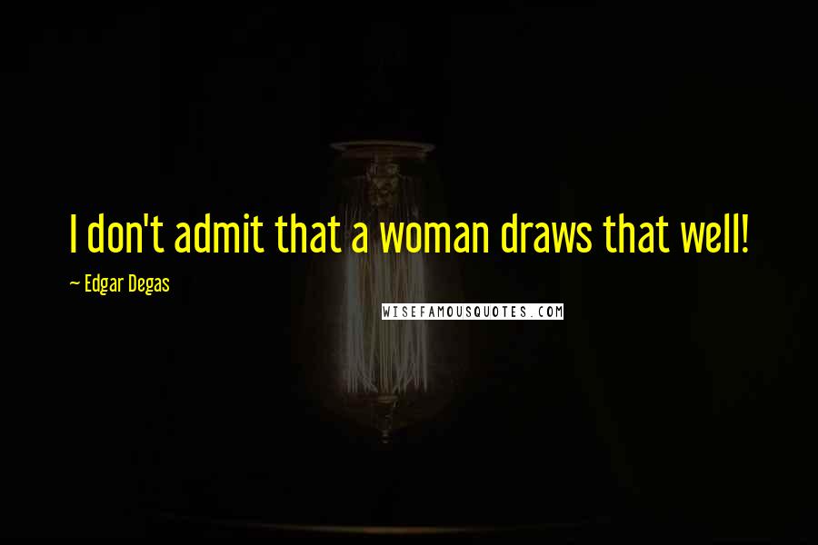 Edgar Degas Quotes: I don't admit that a woman draws that well!