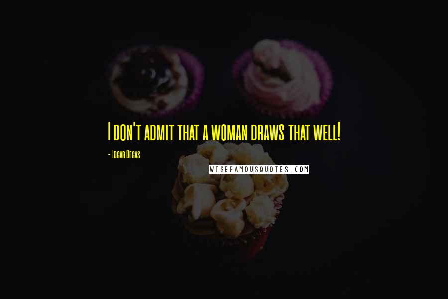 Edgar Degas Quotes: I don't admit that a woman draws that well!