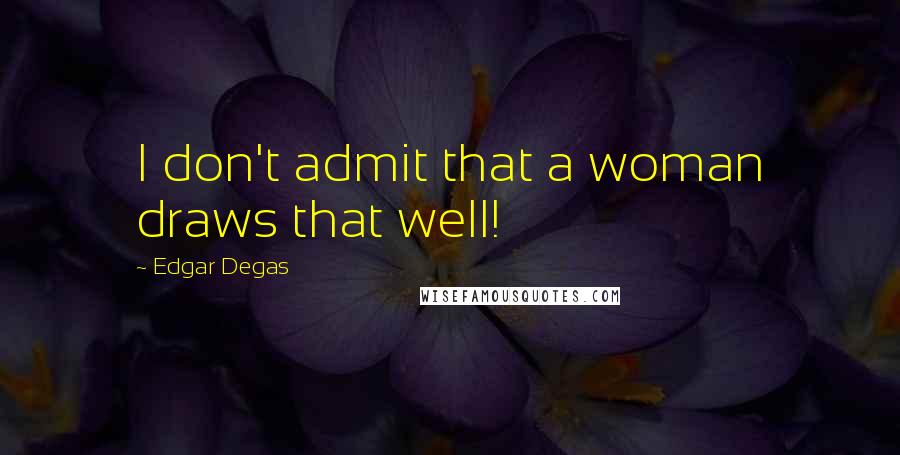 Edgar Degas Quotes: I don't admit that a woman draws that well!