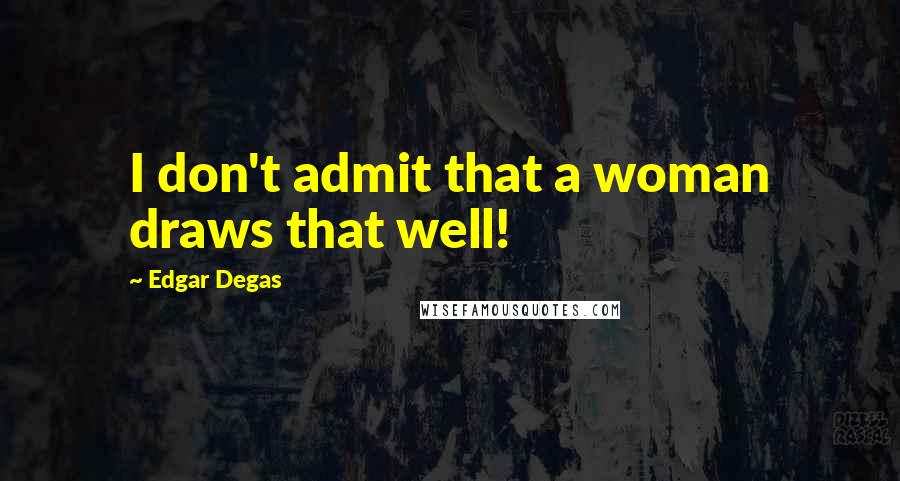 Edgar Degas Quotes: I don't admit that a woman draws that well!