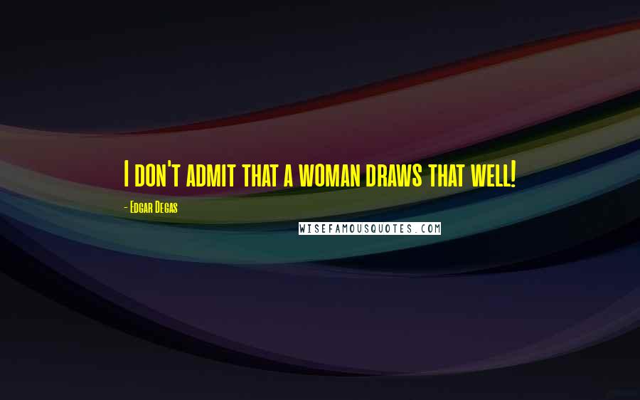 Edgar Degas Quotes: I don't admit that a woman draws that well!