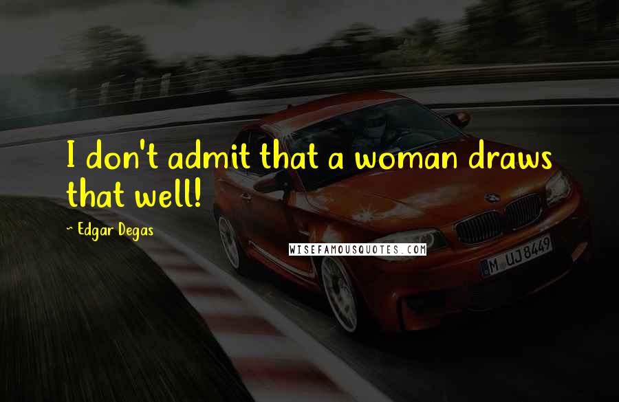 Edgar Degas Quotes: I don't admit that a woman draws that well!