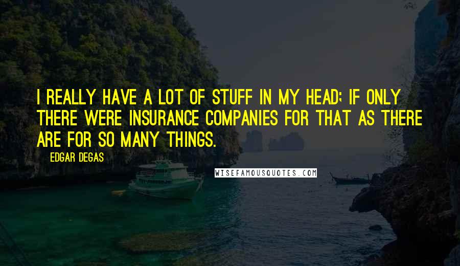 Edgar Degas Quotes: I really have a lot of stuff in my head; if only there were insurance companies for that as there are for so many things.