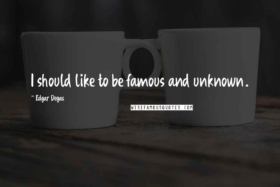 Edgar Degas Quotes: I should like to be famous and unknown.