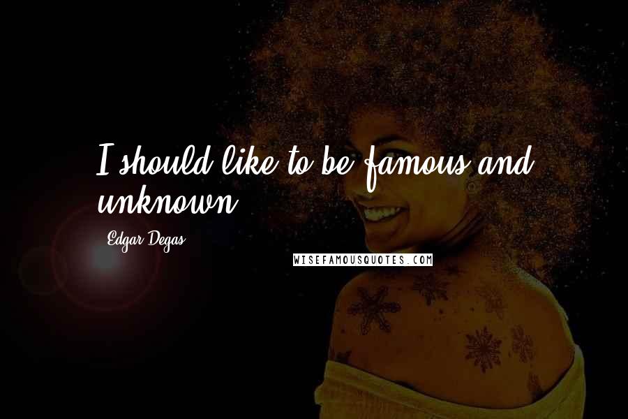 Edgar Degas Quotes: I should like to be famous and unknown.