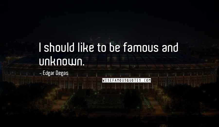 Edgar Degas Quotes: I should like to be famous and unknown.