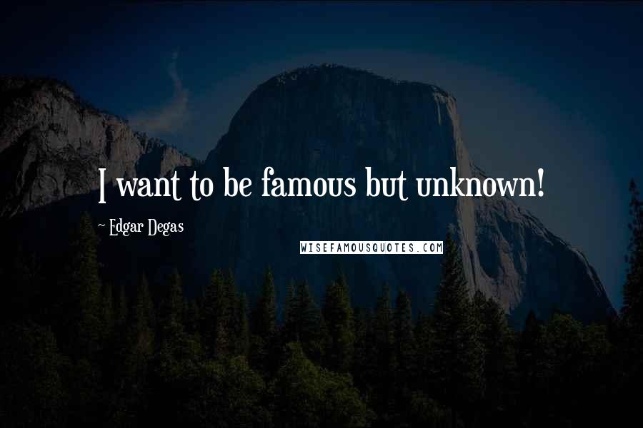 Edgar Degas Quotes: I want to be famous but unknown!