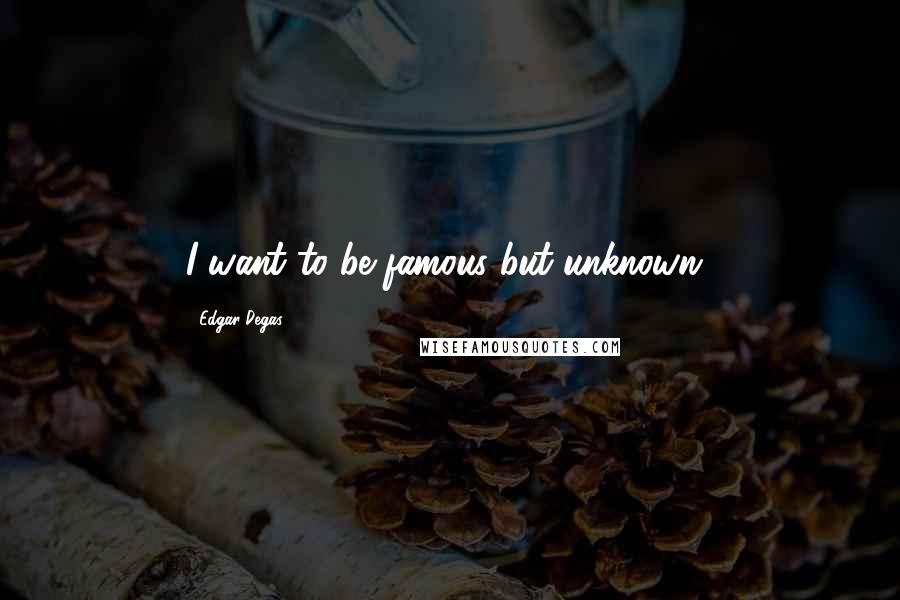 Edgar Degas Quotes: I want to be famous but unknown!