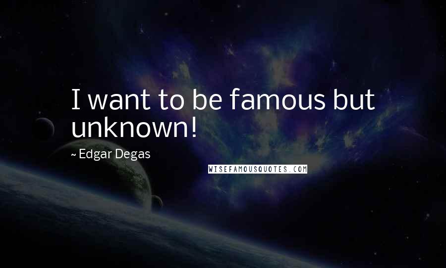 Edgar Degas Quotes: I want to be famous but unknown!